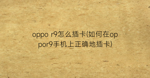 “oppor9怎么插卡(如何在oppor9手机上正确地插卡)